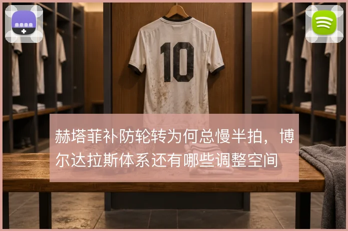 赫塔菲补防轮转为何总慢半拍，博尔达拉斯体系还有哪些调整空间