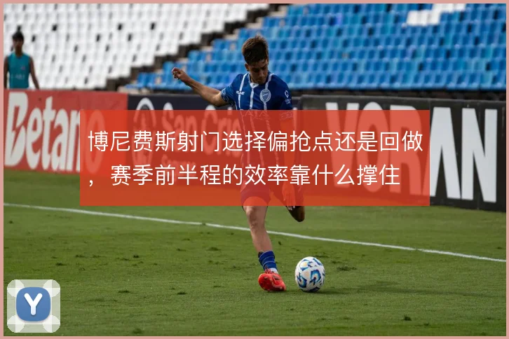 博尼费斯射门选择偏抢点还是回做,赛季前半程的效率靠什么撑住
