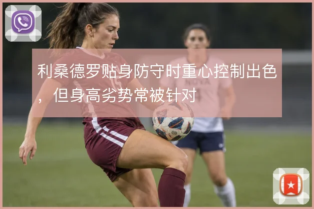 利桑德罗贴身防守时重心控制出色，但身高劣势常被针对