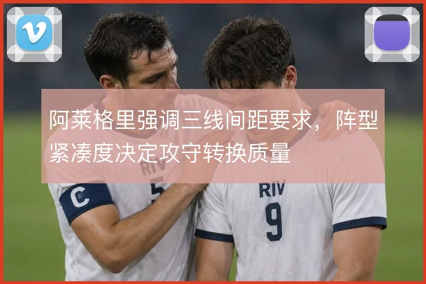 阿莱格里强调三线间距要求，阵型紧凑度决定攻守转换质量
