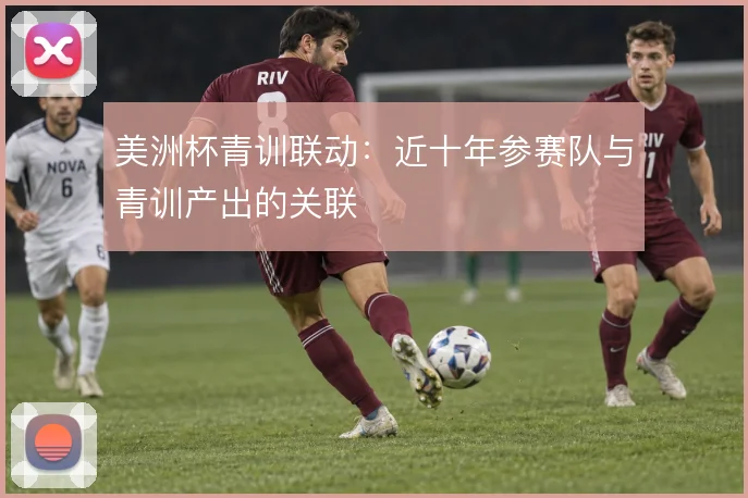 美洲杯青训联动：近十年参赛队与青训产出的关联