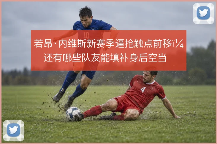 若昂·内维斯新赛季逼抢触点前移，还有哪些队友能填补身后空当