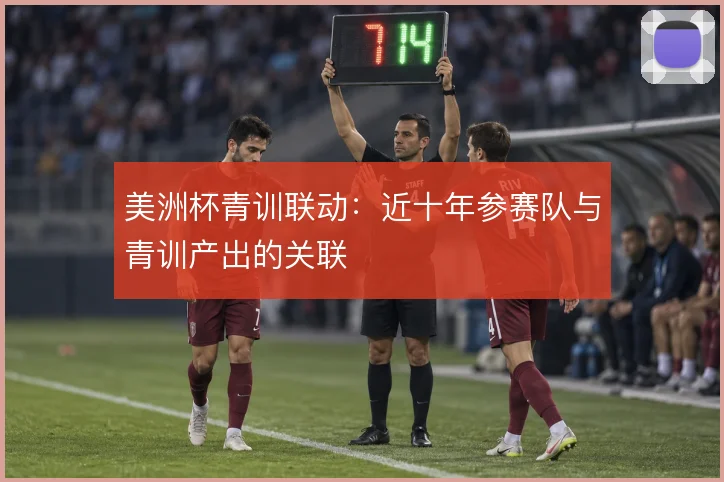 美洲杯青训联动：近十年参赛队与青训产出的关联