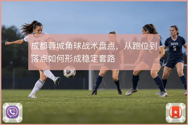 成都蓉城角球战术盘点，从跑位到落点如何形成稳定套路