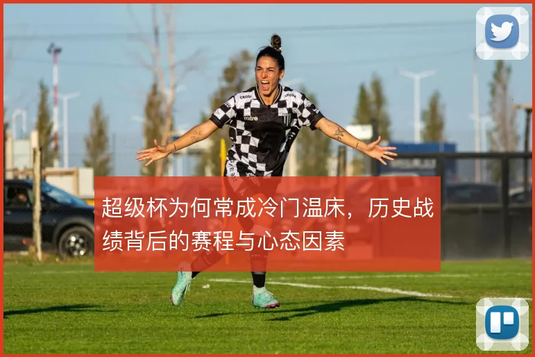 超级杯为何常成冷门温床，历史战绩背后的赛程与心态因素