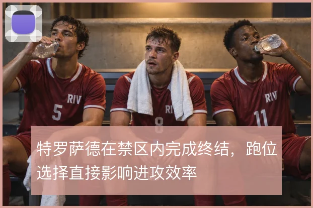 特罗萨德在禁区内完成终结，跑位选择直接影响进攻效率