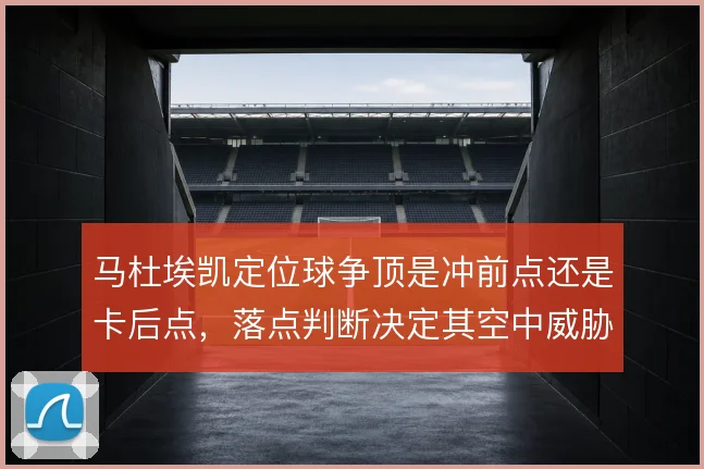 马杜埃凯定位球争顶是冲前点还是卡后点，落点判断决定其空中威胁