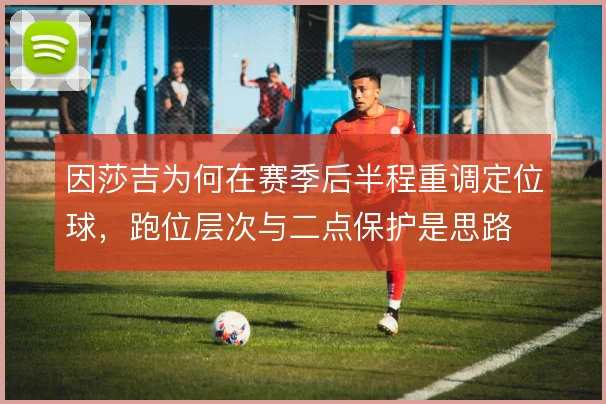 因莎吉为何在赛季后半程重调定位球，跑位层次与二点保护是思路