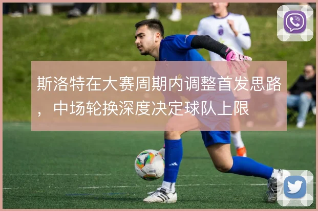 斯洛特在大赛周期内调整首发思路，中场轮换深度决定球队上限