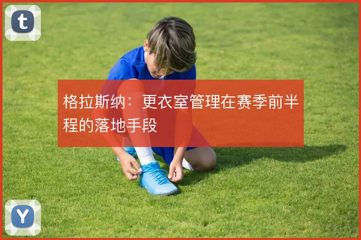 格拉斯纳：更衣室管理在赛季前半程的落地手段
