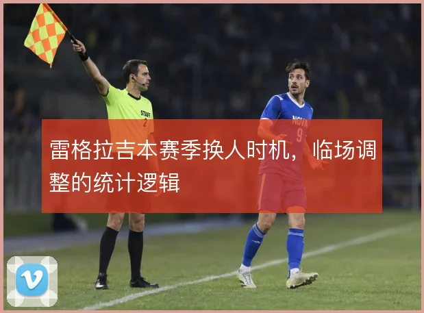 雷格拉吉本赛季换人时机，临场调整的统计逻辑