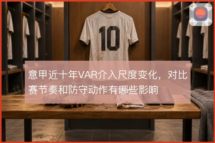 意甲近十年VAR介入尺度变化，对比赛节奏和防守动作有哪些影响