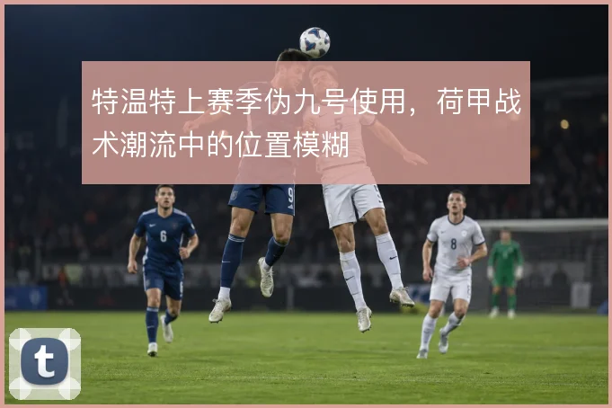 特温特上赛季伪九号使用，荷甲战术潮流中的位置模糊