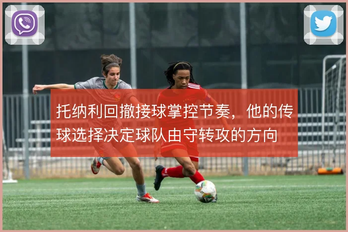 托纳利回撤接球掌控节奏，他的传球选择决定球队由守转攻的方向