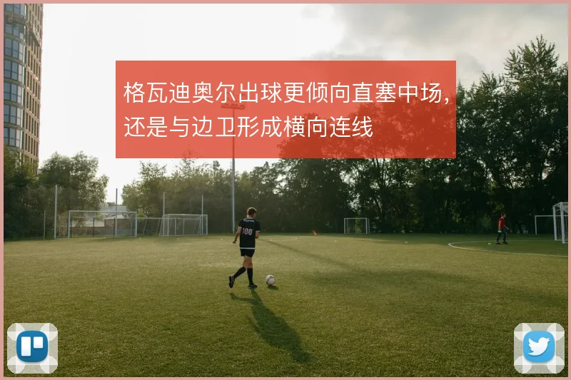格瓦迪奥尔出球更倾向直塞中场，还是与边卫形成横向连线