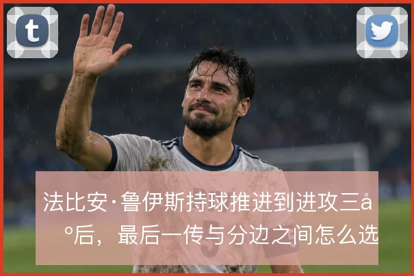 法比安·鲁伊斯持球推进到进攻三区后，最后一传与分边之间怎么选