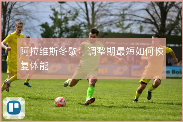 阿拉维斯冬歇：调整期最短如何恢复体能