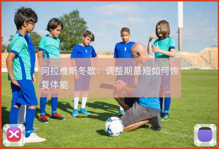 阿拉维斯冬歇：调整期最短如何恢复体能
