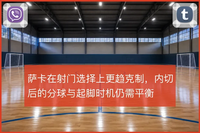 萨卡在射门选择上更趋克制，内切后的分球与起脚时机仍需平衡