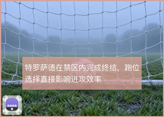 特罗萨德在禁区内完成终结，跑位选择直接影响进攻效率