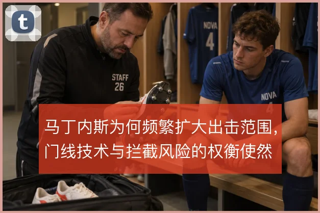 马丁内斯为何频繁扩大出击范围，门线技术与拦截风险的权衡使然