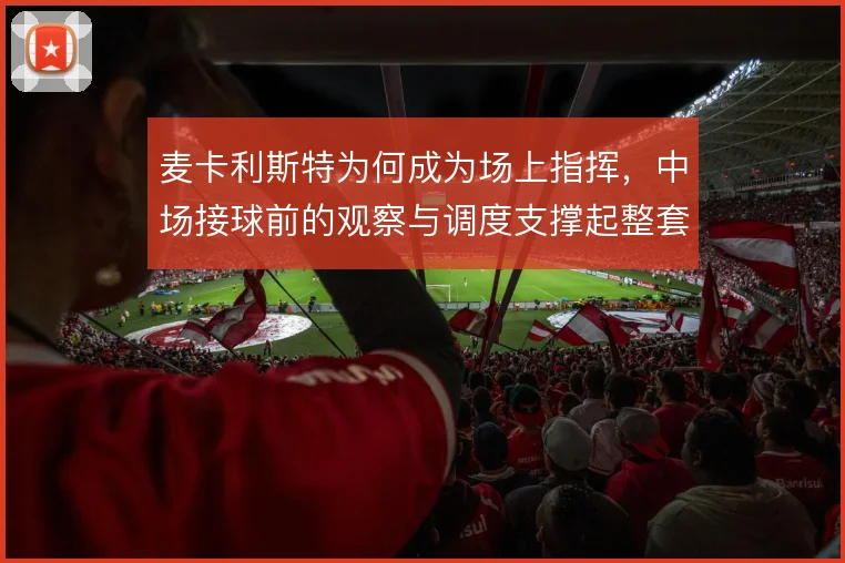 麦卡利斯特为何成为场上指挥,中场接球前的观察与调度支撑起整套推进
