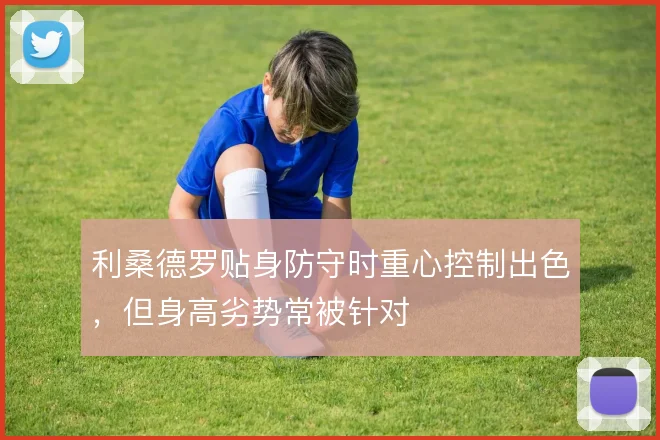 利桑德罗贴身防守时重心控制出色，但身高劣势常被针对