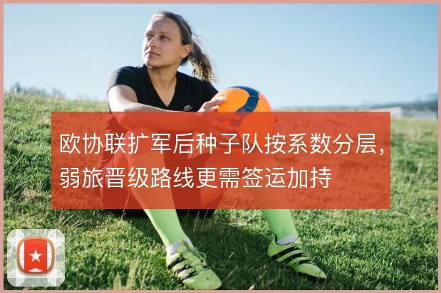 欧协联扩军后种子队按系数分层，弱旅晋级路线更需签运加持