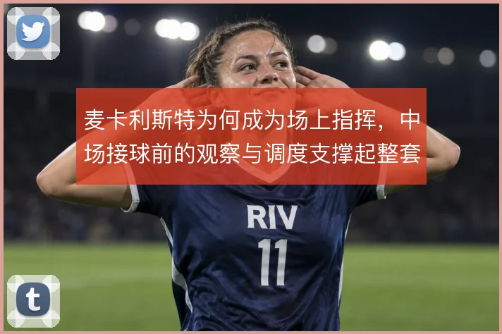 麦卡利斯特为何成为场上指挥，中场接球前的观察与调度支撑起整套推进