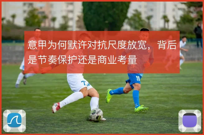 意甲为何默许对抗尺度放宽，背后是节奏保护还是商业考量