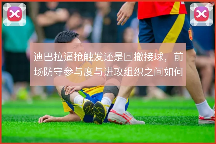 迪巴拉逼抢触发还是回撤接球，前场防守参与度与进攻组织之间如何取舍