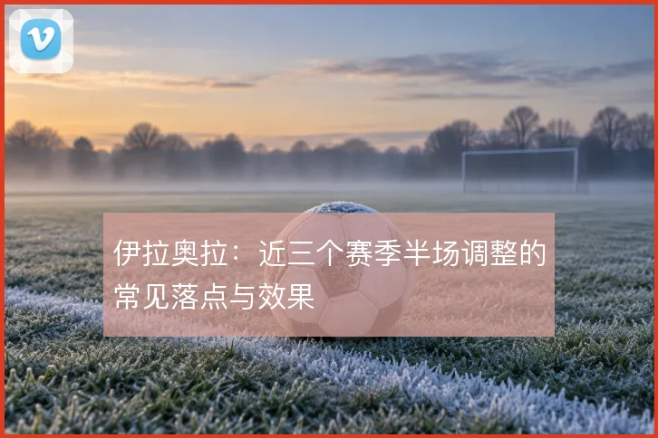 伊拉奥拉:近三个赛季半场调整的常见落点与效果