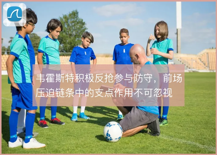 韦霍斯特积极反抢参与防守，前场压迫链条中的支点作用不可忽视