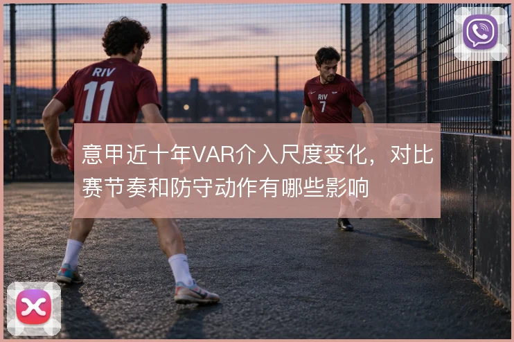 意甲近十年VAR介入尺度变化，对比赛节奏和防守动作有哪些影响