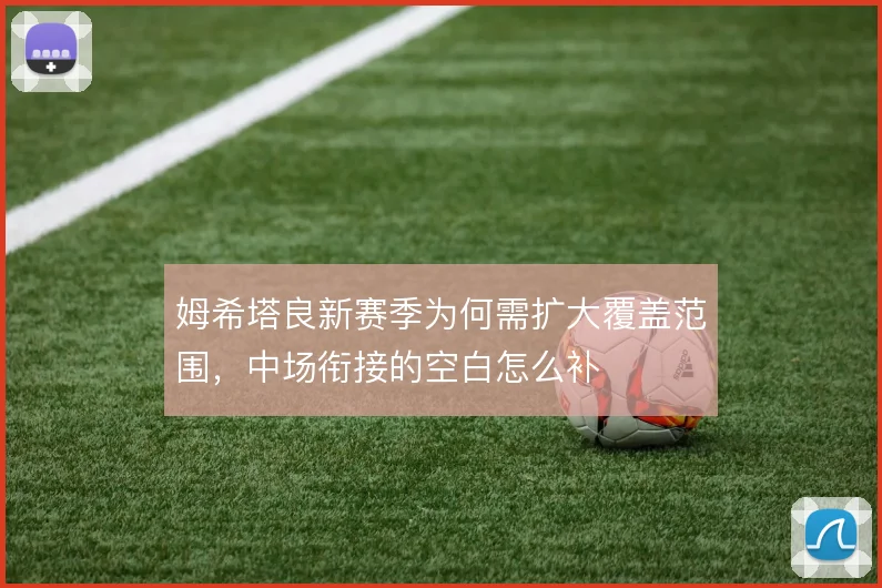 姆希塔良新赛季为何需扩大覆盖范围，中场衔接的空白怎么补