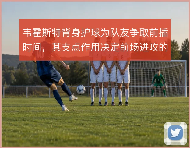 韦霍斯特背身护球为队友争取前插时间，其支点作用决定前场进攻的接应层次