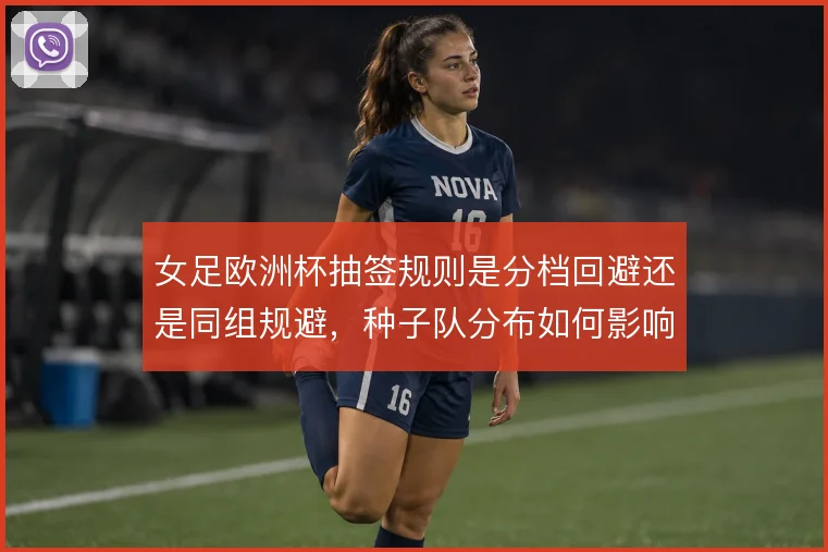 女足欧洲杯抽签规则是分档回避还是同组规避，种子队分布如何影响出线难度