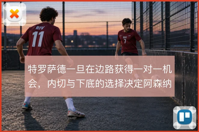 特罗萨德一旦在边路获得一对一机会，内切与下底的选择决定阿森纳进攻宽度