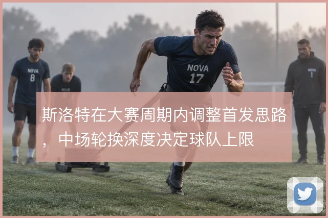 斯洛特在大赛周期内调整首发思路，中场轮换深度决定球队上限