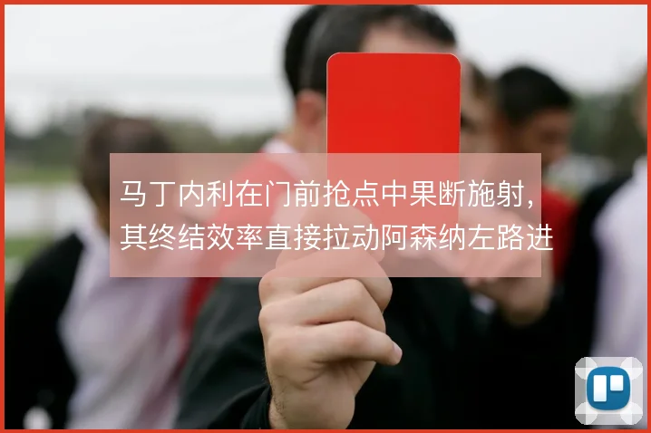 马丁内利在门前抢点中果断施射,其终结效率直接拉动阿森纳左路进攻产出