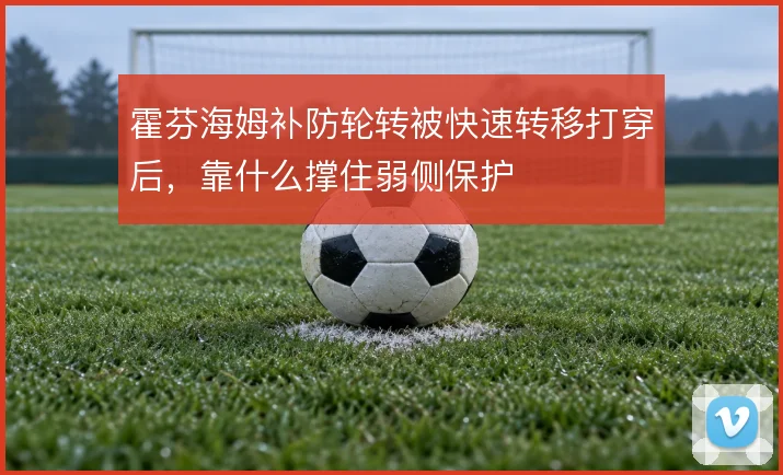 霍芬海姆补防轮转被快速转移打穿后，靠什么撑住弱侧保护