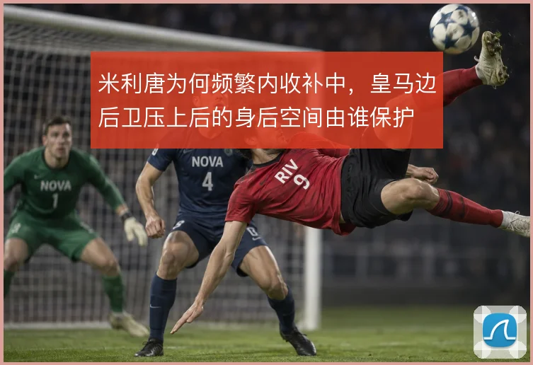 米利唐为何频繁内收补中，皇马边后卫压上后的身后空间由谁保护