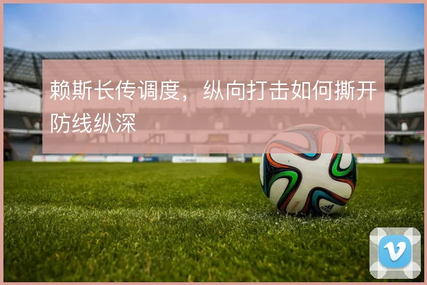 赖斯长传调度，纵向打击如何撕开防线纵深
