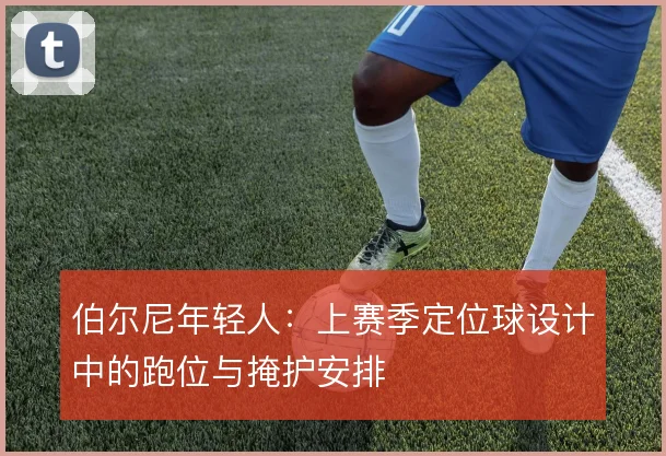 伯尔尼年轻人：上赛季定位球设计中的跑位与掩护安排