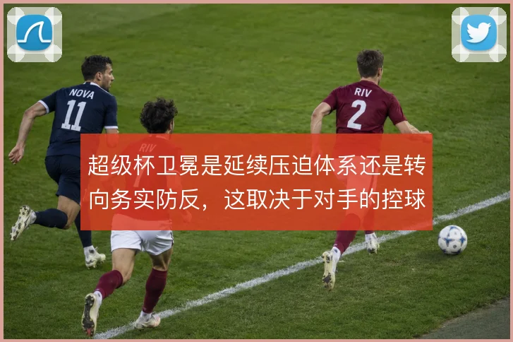 超级杯卫冕是延续压迫体系还是转向务实防反，这取决于对手的控球强度