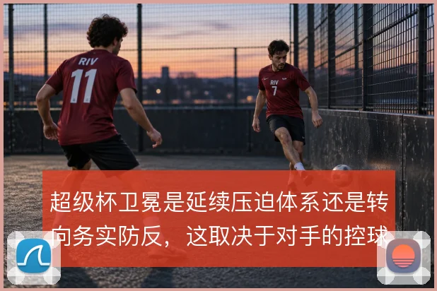 超级杯卫冕是延续压迫体系还是转向务实防反,这取决于对手的控球强度