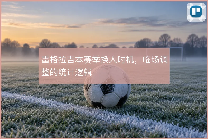 雷格拉吉本赛季换人时机，临场调整的统计逻辑