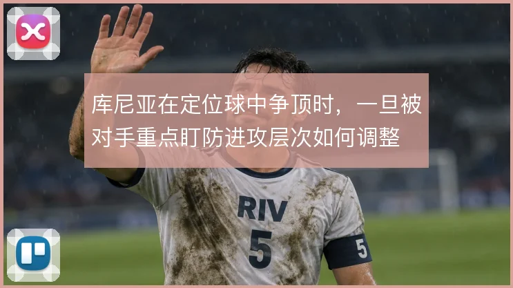 库尼亚在定位球中争顶时，一旦被对手重点盯防进攻层次如何调整
