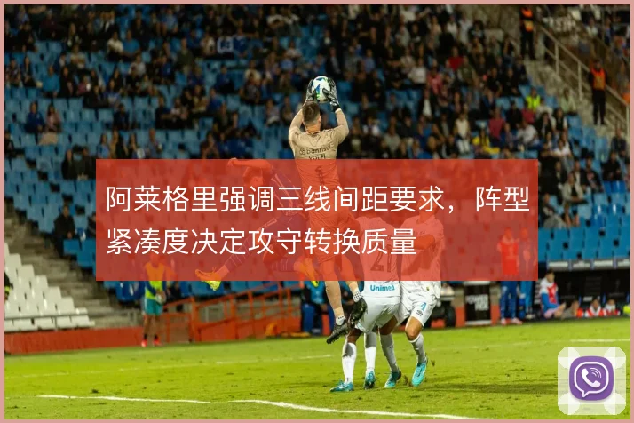 阿莱格里强调三线间距要求，阵型紧凑度决定攻守转换质量