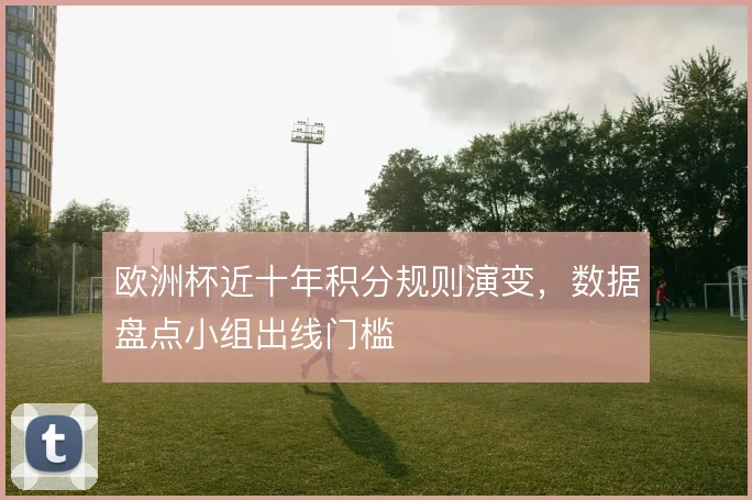 欧洲杯近十年积分规则演变，数据盘点小组出线门槛